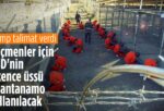 ABD’ye kaçak giren suçlu göçmenler Guantanamo’da tutulacak